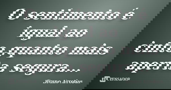 O sentimento é igual ao cinto,quanto mais aperta segura...... Frase de Bruno Arrobas.