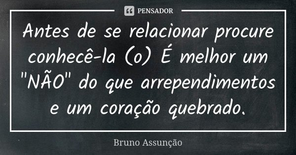 Antes de se relacionar procure conhecê-la (o) É melhor um "NÃO" do que arrependimentos e um coração quebrado.... Frase de Bruno Assunção.