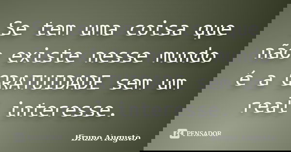 Se tem uma coisa que não existe nesse mundo é a GRATUIDADE sem um real interesse.... Frase de Bruno Augusto.