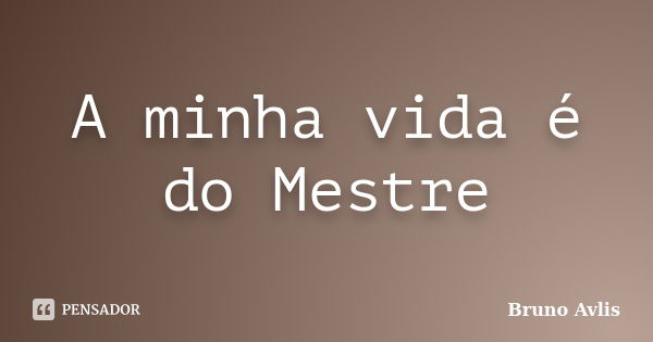 A minha vida é do Mestre... Frase de Bruno Avlis.