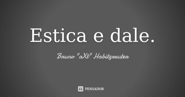 Estica e dale.... Frase de Bruno 