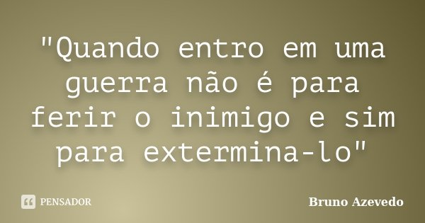 "Quando entro em uma guerra não é para ferir o inimigo e sim para extermina-lo"... Frase de Bruno Azevedo.