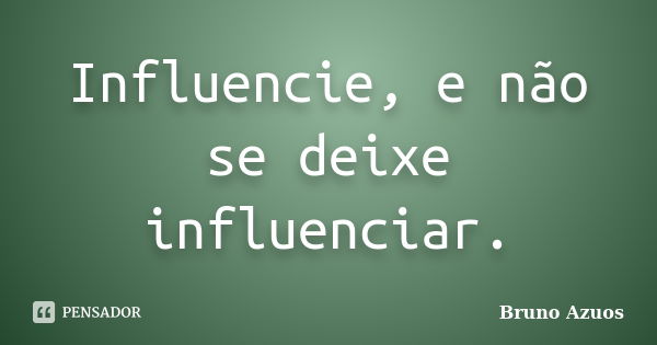 Influencie, e não se deixe influenciar.... Frase de Bruno Azuos.