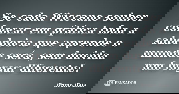 Se cada Wiccano souber colocar em prática toda a sabedoria que aprende o mundo será, sem duvida um lugar diferente!... Frase de Bruno Baía.