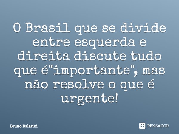 ⁠O Brasil que se divide entre esquerda e direita discute tudo que é "importante", mas não resolve o que é urgente!... Frase de Bruno Balarini.
