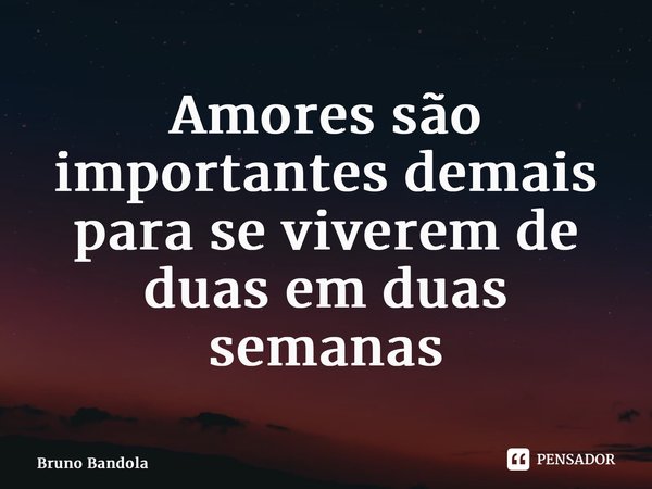 ⁠Amores são importantes demais para se viverem de duas em duas semanas... Frase de Bruno Bandola.