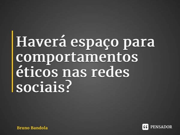 ⁠Haverá espaço para comportamentos éticos nas redes sociais?... Frase de Bruno Bandola.