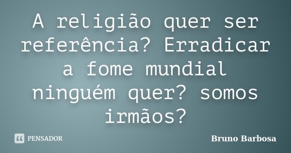 A religião quer ser referência? Erradicar a fome mundial ninguém quer? somos irmãos?... Frase de Bruno Barbosa.
