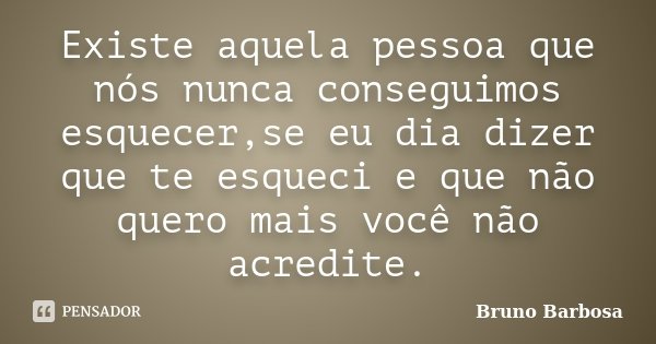 Existe aquela pessoa que nós nunca conseguimos esquecer,se eu dia dizer que te esqueci e que não quero mais você não acredite.... Frase de Bruno Barbosa.