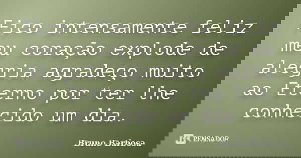 Fico intensamente feliz meu coração explode de alegria agradeço muito ao Eterno por ter lhe conhecido um dia.... Frase de Bruno Barbosa.