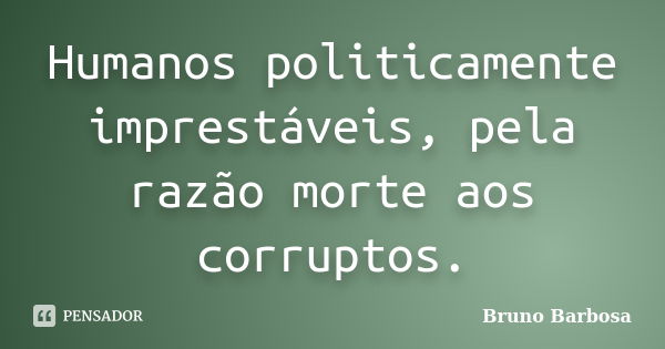 Humanos politicamente imprestáveis, pela razão morte aos corruptos.... Frase de Bruno Barbosa.