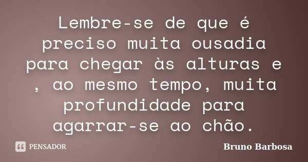 Lembre-se de que é preciso muita ousadia para chegar às alturas e , ao mesmo tempo, muita profundidade para agarrar-se ao chão.... Frase de Bruno Barbosa.