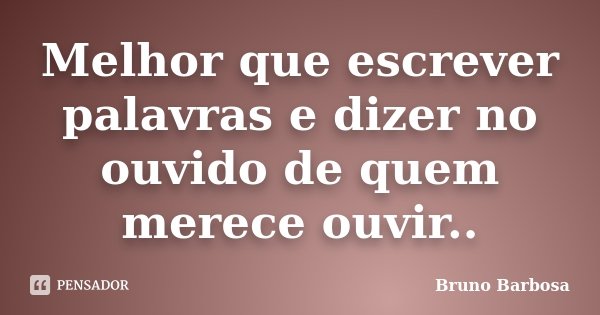 Melhor que escrever palavras e dizer no ouvido de quem merece ouvir..... Frase de Bruno Barbosa.