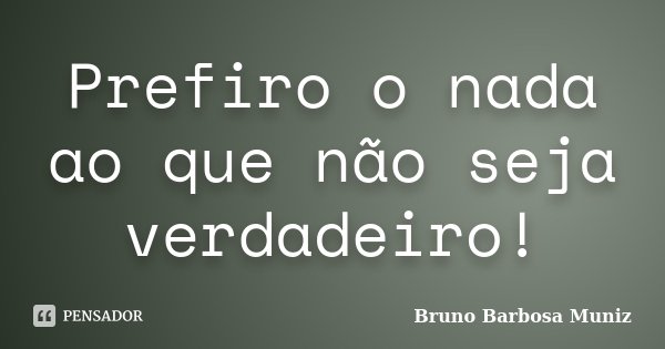 Prefiro o nada ao que não seja verdadeiro!... Frase de Bruno Barbosa Muniz.