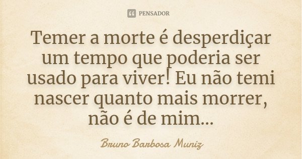 Temer a morte é desperdiçar um tempo que poderia ser usado para viver! Eu não temi nascer quanto mais morrer, não é de mim...... Frase de Bruno Barbosa Muniz.