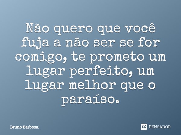 Não quero que você fuja a não ser se for comigo, te prometo um lugar perfeito, um lugar melhor que o paraíso.... Frase de Bruno Barbosa..