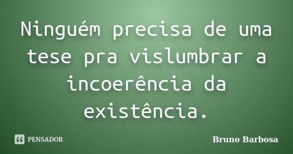 Ninguém precisa de uma tese pra vislumbrar a incoerência da existência.... Frase de Bruno Barbosa.