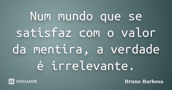 Num mundo que se satisfaz com o valor da mentira, a verdade é irrelevante.... Frase de Bruno Barbosa.
