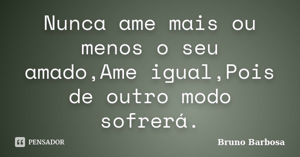 Nunca ame mais ou menos o seu amado,Ame igual,Pois de outro modo sofrerá.... Frase de Bruno Barbosa..