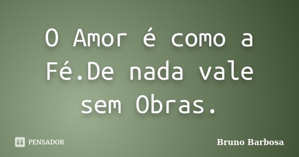 O Amor é como a Fé.De nada vale sem Obras.... Frase de Bruno Barbosa..