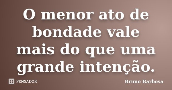 O menor ato de bondade vale mais do que uma grande intenção.... Frase de Bruno Barbosa.
