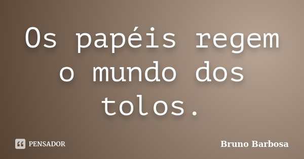 Os papéis regem o mundo dos tolos.... Frase de Bruno Barbosa.