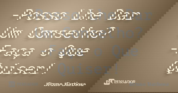 -Posso Lhe Dar Um Conselho? -Faça o Que Quiser!... Frase de Bruno Barbosa.
