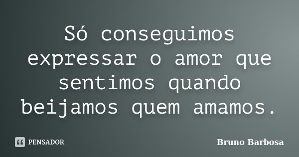 Só conseguimos expressar o amor que sentimos quando beijamos quem amamos.... Frase de Bruno Barbosa..