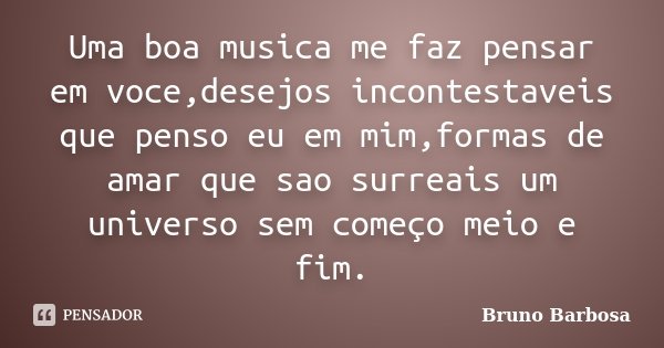 Uma boa musica me faz pensar em voce,desejos incontestaveis que penso eu em mim,formas de amar que sao surreais um universo sem começo meio e fim.... Frase de Bruno Barbosa.