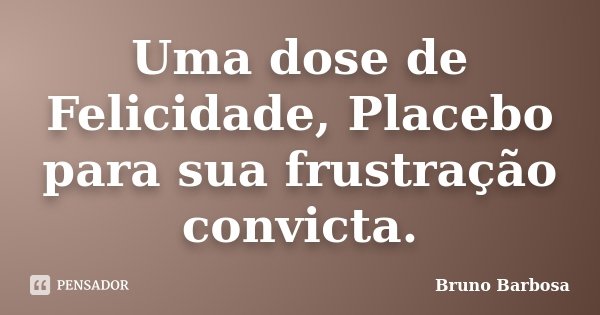 Uma dose de Felicidade, Placebo para sua frustração convicta.... Frase de Bruno Barbosa.