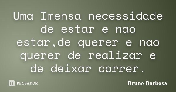 Uma Imensa necessidade de estar e nao estar,de querer e nao querer de realizar e de deixar correr.... Frase de Bruno Barbosa.