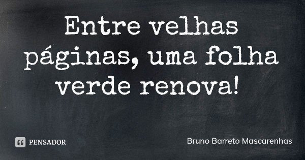 Entre velhas páginas, uma folha verde renova!... Frase de Bruno Barreto Mascarenhas.