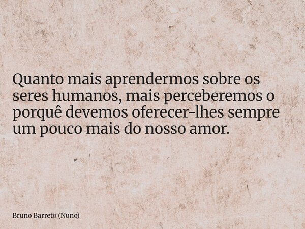 Quanto mais aprendermos sobre os seres humanos, mais perceberemos o porquê devemos oferecer-lhes sempre um pouco mais do nosso amor.... Frase de Bruno Barreto (Nuno).