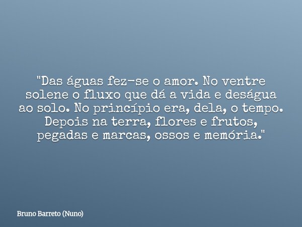 "Das águas fez-se o amor. No ventre solene o fluxo que dá a vida e deságua ao solo. No princípio era, dela, o tempo. Depois na terra, flores e frutos, pega... Frase de Bruno Barreto (Nuno).