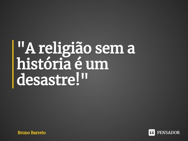 ⁠"A religião sem a história é um desastre!"... Frase de Bruno Barreto.
