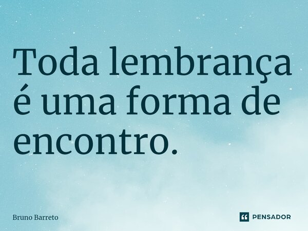 ⁠Toda lembrança é uma forma de encontro.... Frase de Bruno Barreto.