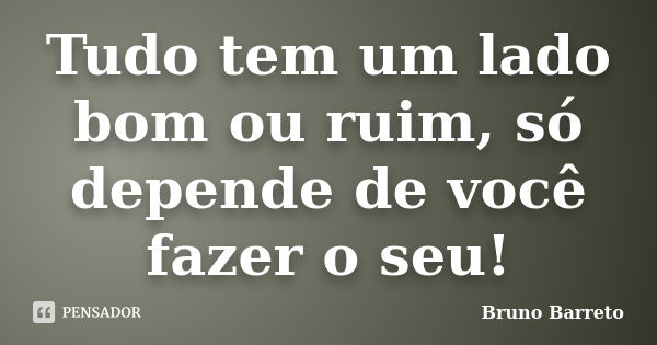 Tudo tem um lado bom ou ruim, só depende de você fazer o seu!... Frase de Bruno Barreto.