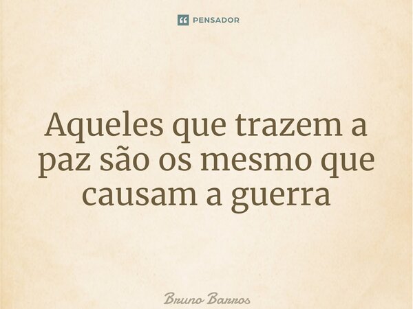 ⁠Aqueles que trazem a paz são os mesmo que causam a guerra... Frase de Bruno Barros.