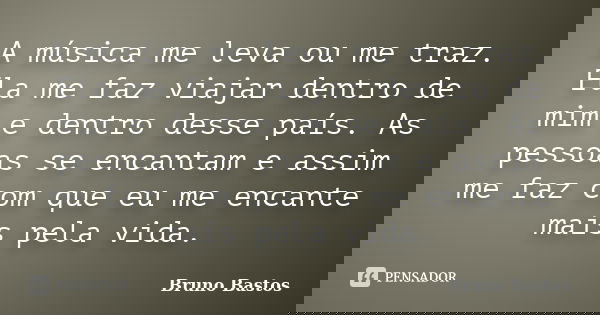 A música me leva ou me traz. Ela me faz viajar dentro de mim e dentro desse país. As pessoas se encantam e assim me faz com que eu me encante mais pela vida.... Frase de Bruno Bastos.