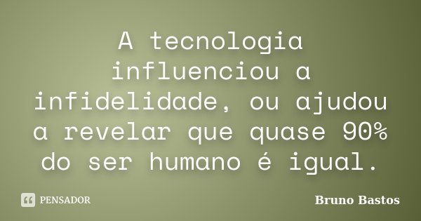 A tecnologia influenciou a infidelidade, ou ajudou a revelar que quase 90% do ser humano é igual.... Frase de Bruno Bastos.