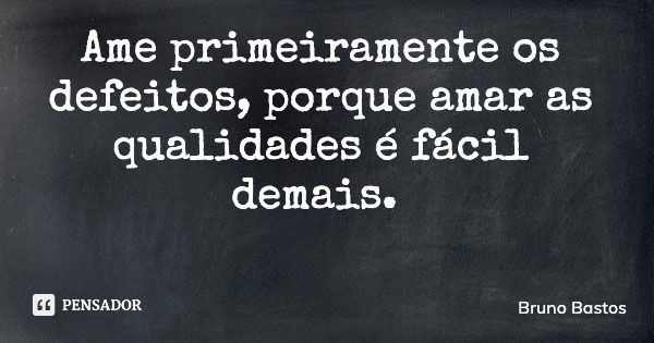 Ame primeiramente os defeitos, porque amar as qualidades é fácil demais.... Frase de Bruno Bastos.