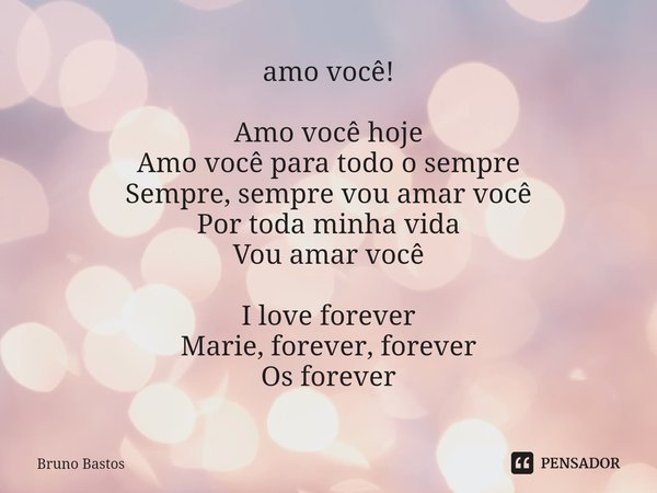 ⁠amo você! Amo você hoje
Amo você para todo o sempre
Sempre, sempre vou amar você
Por toda minha vida
Vou amar você I love forever
Marie, forever, forever
Os fo... Frase de Bruno Bastos.