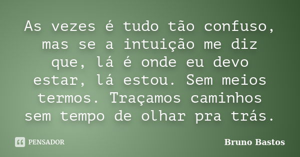 As vezes é tudo tão confuso, mas se a intuição me diz que, lá é onde eu devo estar, lá estou. Sem meios termos. Traçamos caminhos sem tempo de olhar pra trás.... Frase de Bruno Bastos.