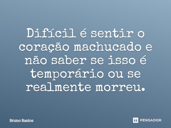 Difícil é sentir o coração machucado e não saber se isso é temporário ou se realmente morreu.... Frase de Bruno Bastos.