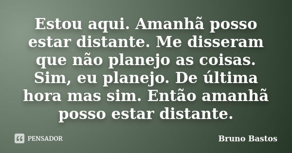 Estou aqui. Amanhã posso estar distante. Me disseram que não planejo as coisas. Sim, eu planejo. De última hora mas sim. Então amanhã posso estar distante.... Frase de Bruno Bastos.