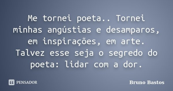 Me tornei poeta.. Tornei minhas angústias e desamparos, em inspirações, em arte. Talvez esse seja o segredo do poeta: lidar com a dor.... Frase de Bruno Bastos.