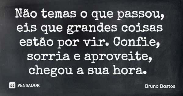 Não temas o que passou, eis que grandes coisas estão por vir. Confie, sorria e aproveite, chegou a sua hora.... Frase de Bruno Bastos.