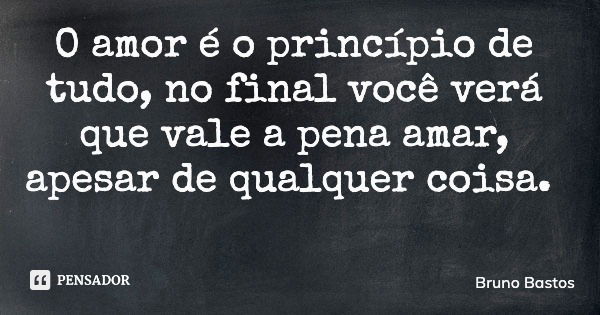 O amor é o princípio de tudo, no final você verá que vale a pena amar, apesar de qualquer coisa.... Frase de Bruno Bastos.