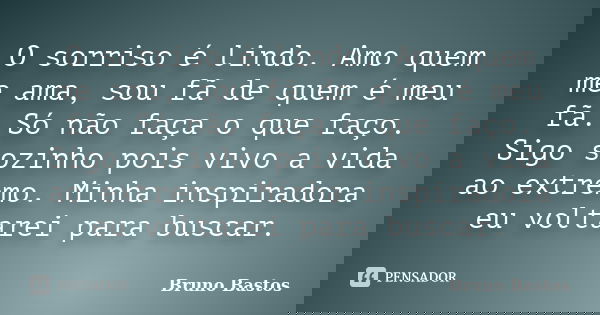 O sorriso é lindo. Amo quem me ama, sou fã de quem é meu fã. Só não faça o que faço. Sigo sozinho pois vivo a vida ao extremo. Minha inspiradora eu voltarei par... Frase de Bruno Bastos.