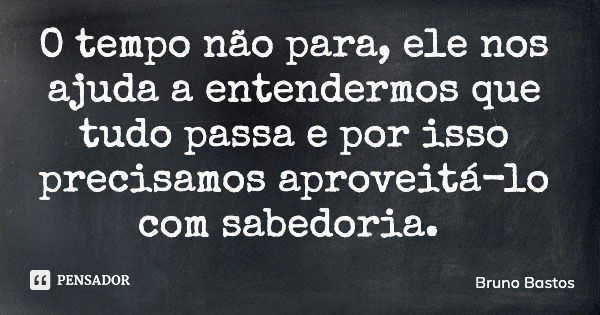 O tempo não para, ele nos ajuda a entendermos que tudo passa e por isso precisamos aproveitá-lo com sabedoria.... Frase de Bruno Bastos.